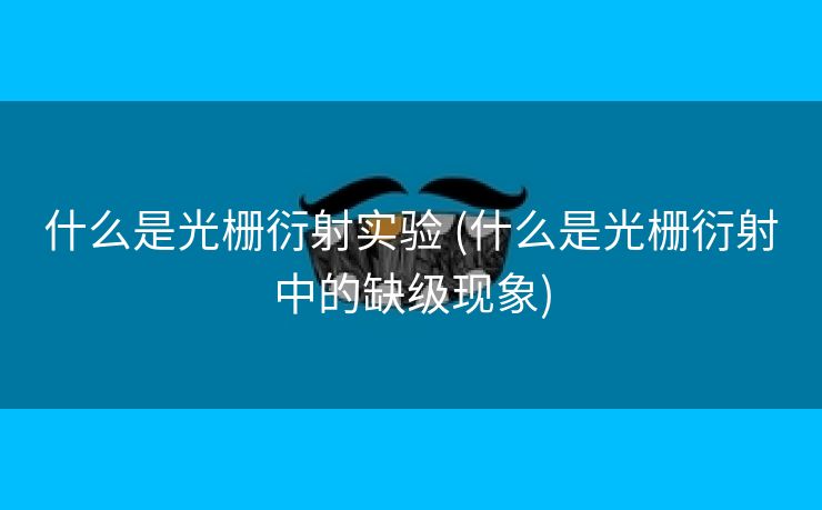 什么是光栅衍射实验 (什么是光栅衍射中的缺级现象)