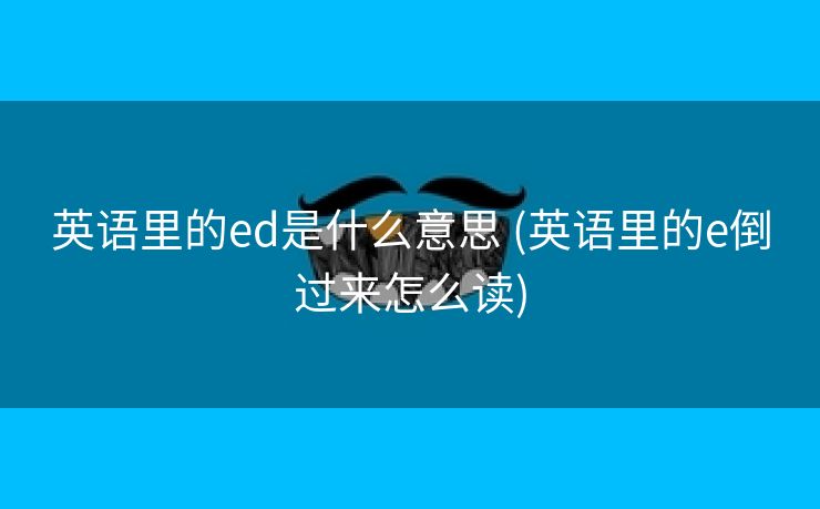 英语里的ed是什么意思 (英语里的e倒过来怎么读)