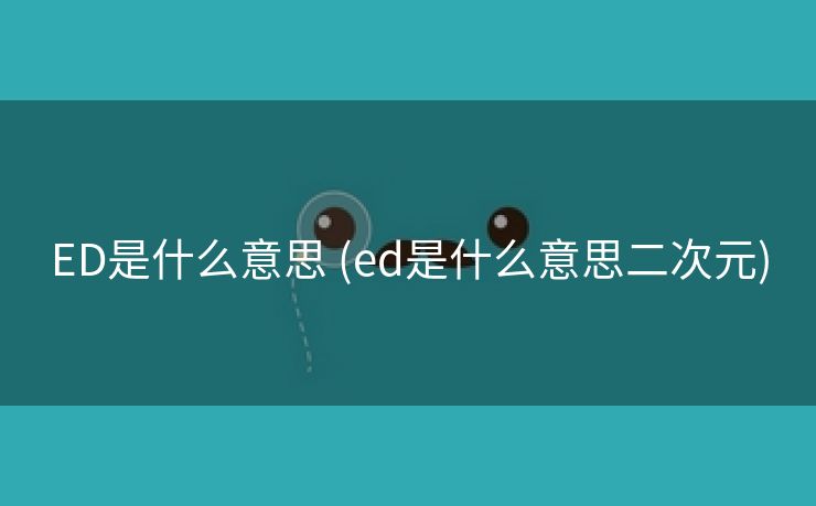 ED是什么意思 (ed是什么意思二次元)