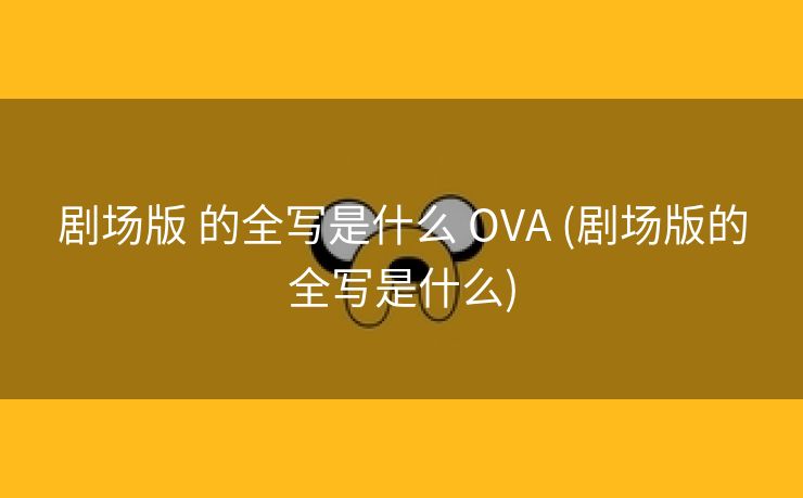 剧场版 的全写是什么 OVA (剧场版的全写是什么)