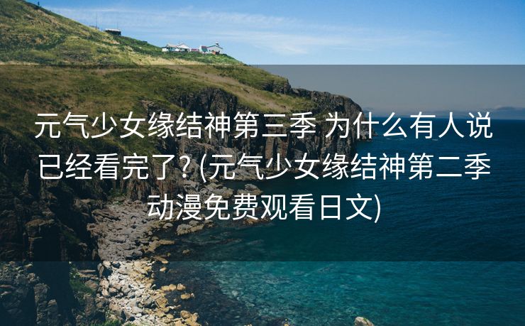 元气少女缘结神第三季 为什么有人说已经看完了? (元气少女缘结神第二季动漫免费观看日文)