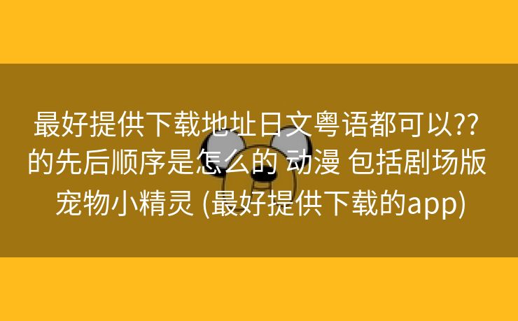 最好提供下载地址日文粤语都可以?? 的先后顺序是怎么的 动漫 包括剧场版 宠物小精灵 (最好提供下载的app)