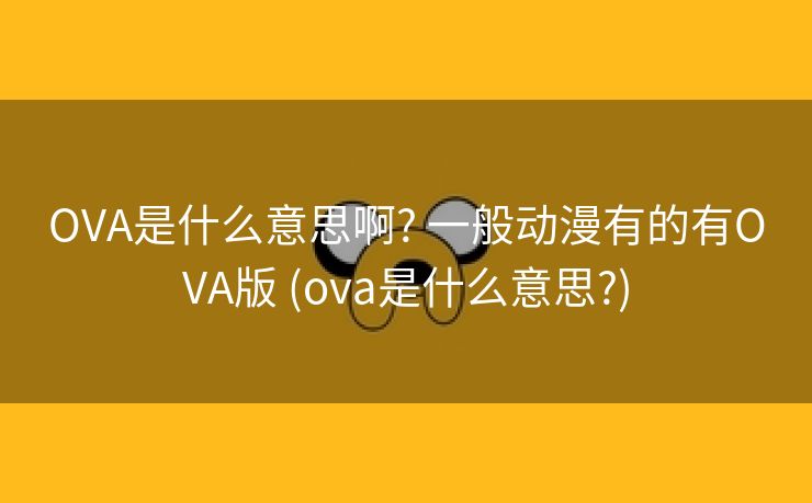 OVA是什么意思啊? 一般动漫有的有OVA版 (ova是什么意思?)