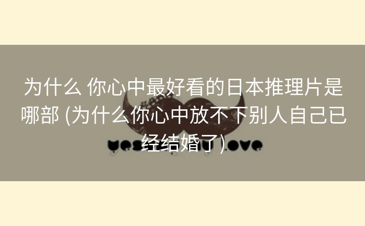 为什么 你心中最好看的日本推理片是哪部 (为什么你心中放不下别人自己已经结婚了)