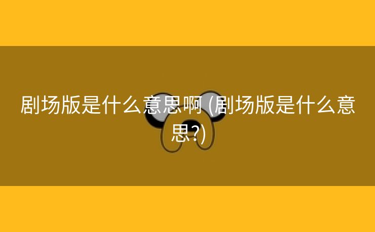 剧场版是什么意思啊 (剧场版是什么意思?)