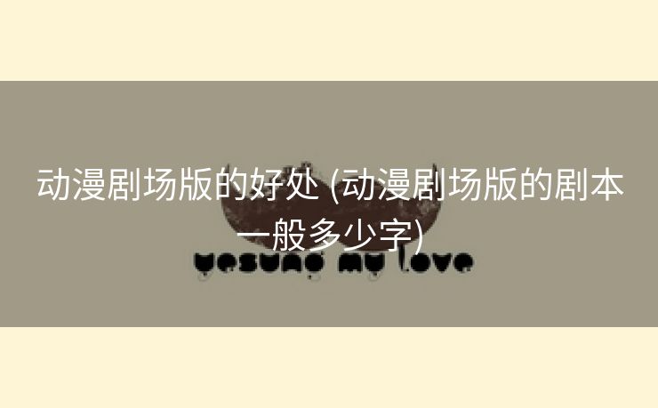 动漫剧场版的好处 (动漫剧场版的剧本一般多少字)