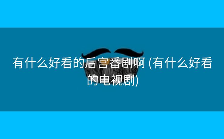 有什么好看的后宫番剧啊 (有什么好看的电视剧)