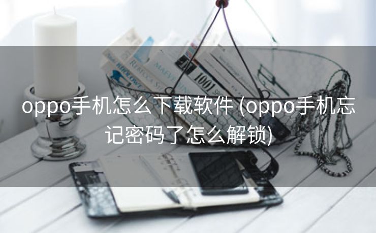 oppo手机怎么下载软件 (oppo手机忘记密码了怎么解锁)