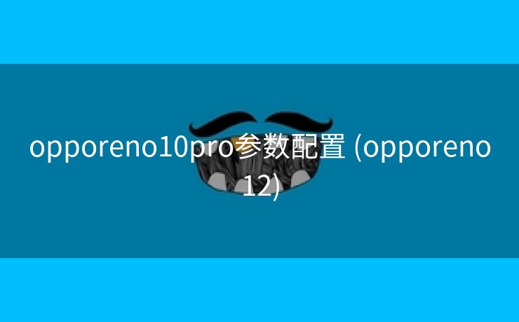 opporeno10pro参数配置 (opporeno12)