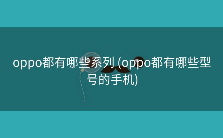 oppo都有哪些系列 (oppo都有哪些型号的手机)