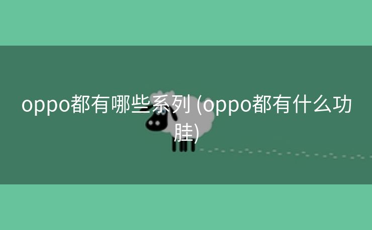 oppo都有哪些系列 (oppo都有什么功胿)