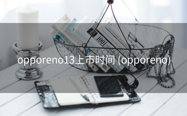 opporeno13上市时间 (opporeno)