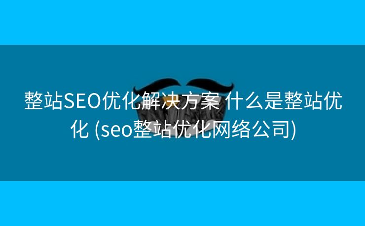 整站SEO优化解决方案 什么是整站优化 (seo整站优化网络公司)