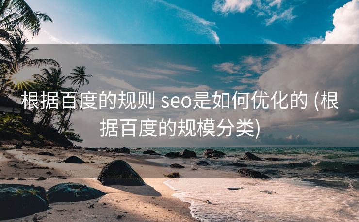 根据百度的规则 seo是如何优化的 (根据百度的规模分类)