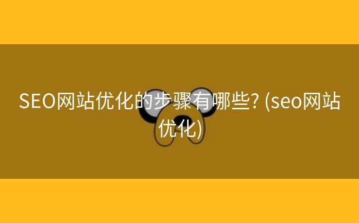 SEO网站优化的步骤有哪些? (seo网站优化)