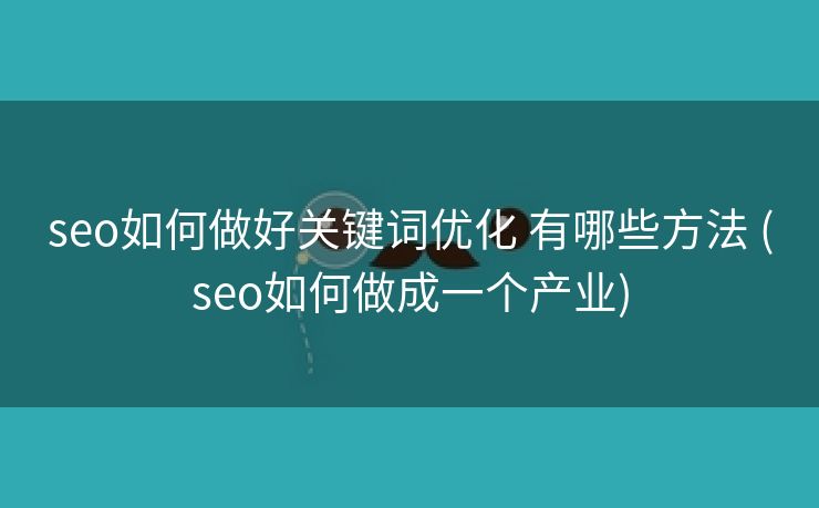 seo如何做好关键词优化 有哪些方法 (seo如何做成一个产业)