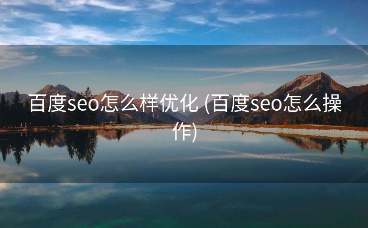 百度seo怎么样优化 (百度seo怎么操作)