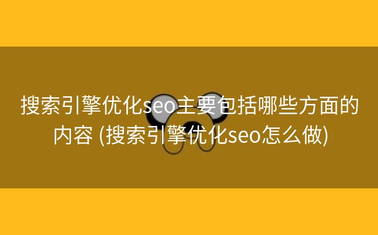 搜索引擎优化seo主要包括哪些方面的内容 (搜索引擎优化seo怎么做)