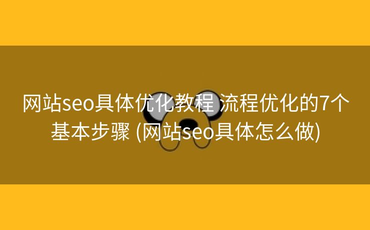 网站seo具体优化教程 流程优化的7个基本步骤 (网站seo具体怎么做)