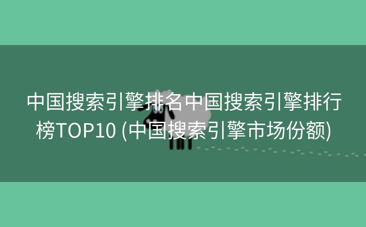 中国搜索引擎排名中国搜索引擎排行榜TOP10 (中国搜索引擎市场份额)