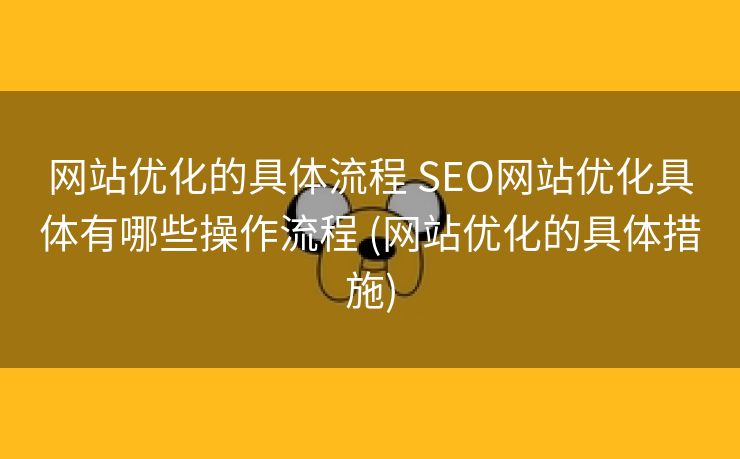 网站优化的具体流程 SEO网站优化具体有哪些操作流程 (网站优化的具体措施)