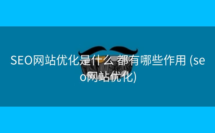 SEO网站优化是什么 都有哪些作用 (seo网站优化)