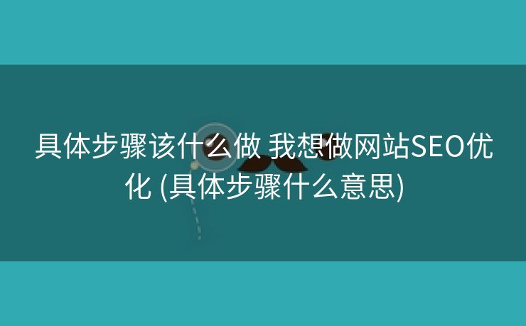 具体步骤该什么做 我想做网站SEO优化 (具体步骤什么意思)