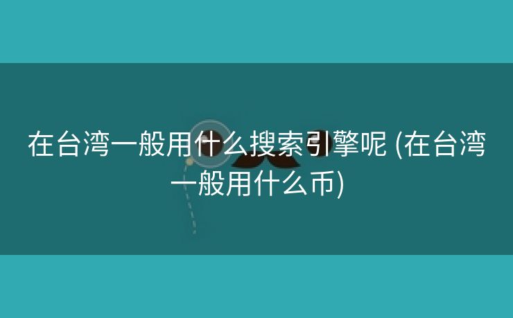 在台湾一般用什么搜索引擎呢 (在台湾一般用什么币)