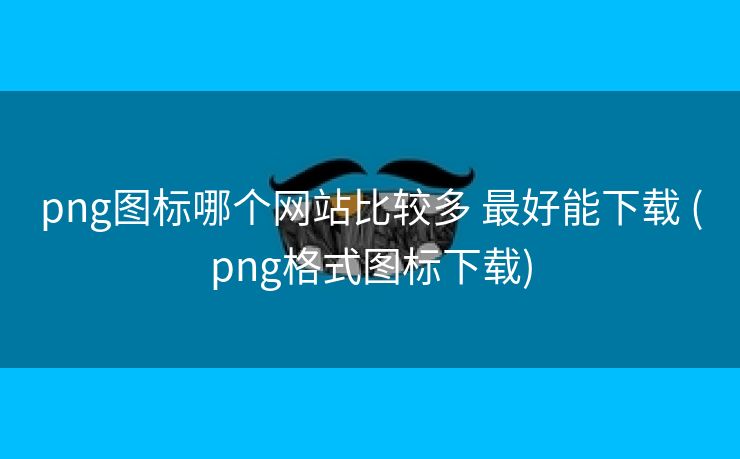 png图标哪个网站比较多 最好能下载 (png格式图标下载)