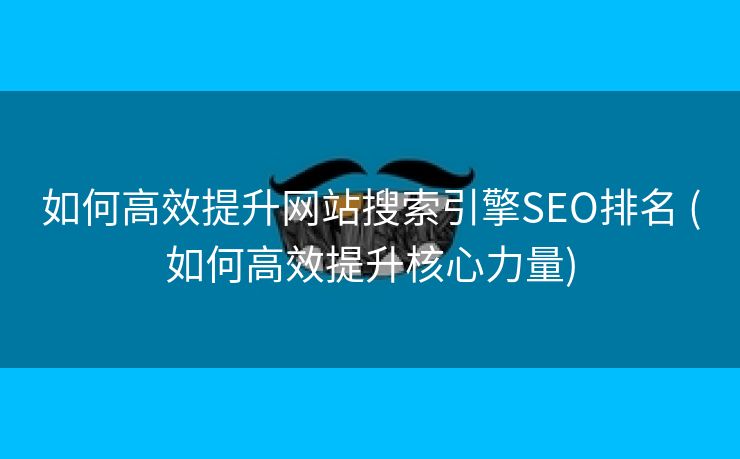 如何高效提升网站搜索引擎SEO排名 (如何高效提升核心力量)