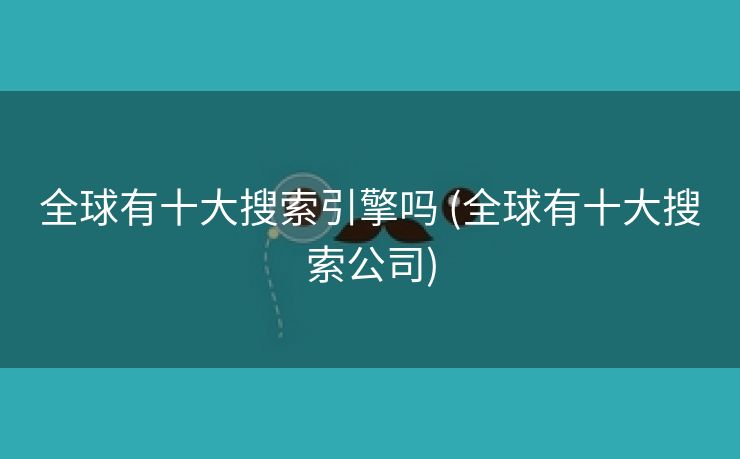 全球有十大搜索引擎吗 (全球有十大搜索公司)