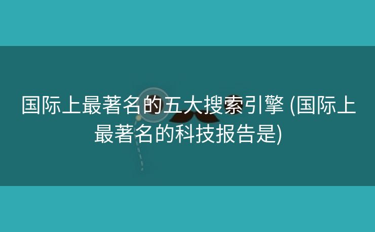 国际上最著名的五大搜索引擎 (国际上最著名的科技报告是)