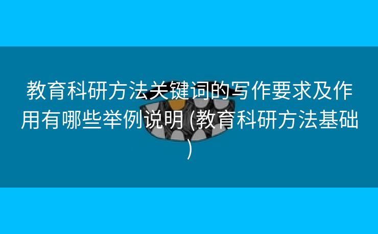 教育科研方法关键词的写作要求及作用有哪些举例说明 (教育科研方法基础)