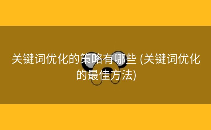 关键词优化的策略有哪些 (关键词优化的最佳方法)