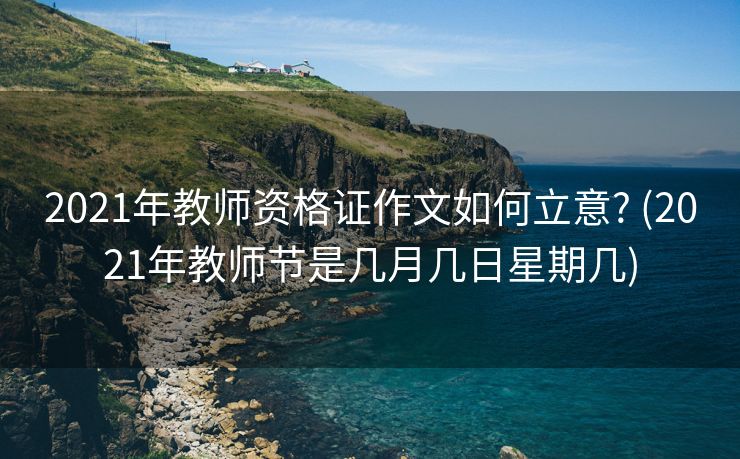2021年教师资格证作文如何立意? (2021年教师节是几月几日星期几)