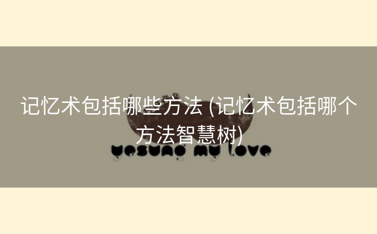 记忆术包括哪些方法 (记忆术包括哪个方法智慧树)