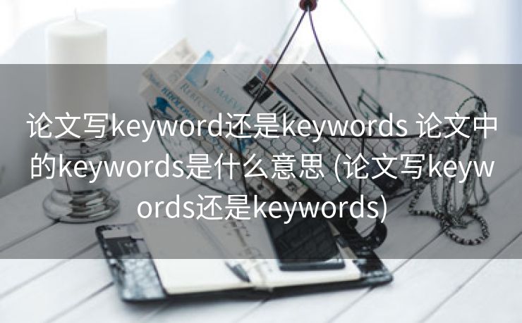 论文写keyword还是keywords 论文中的keywords是什么意思 (论文写keywords还是keywords)