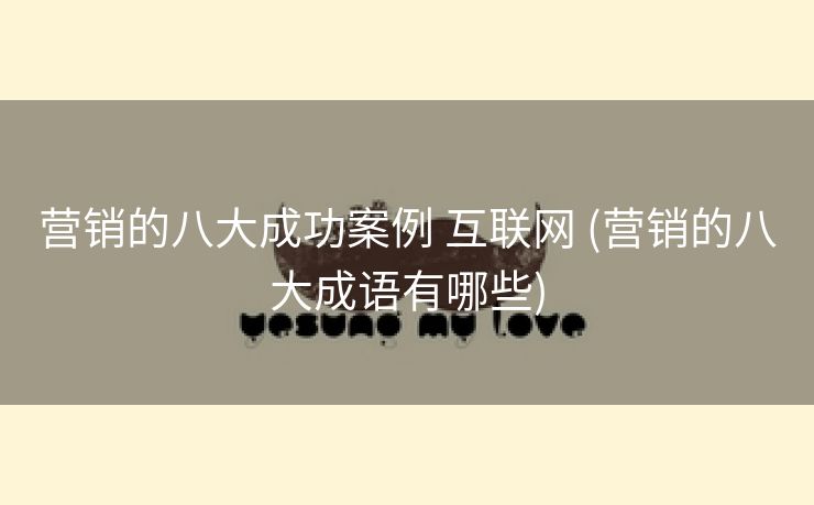 营销的八大成功案例 互联网 (营销的八大成语有哪些)