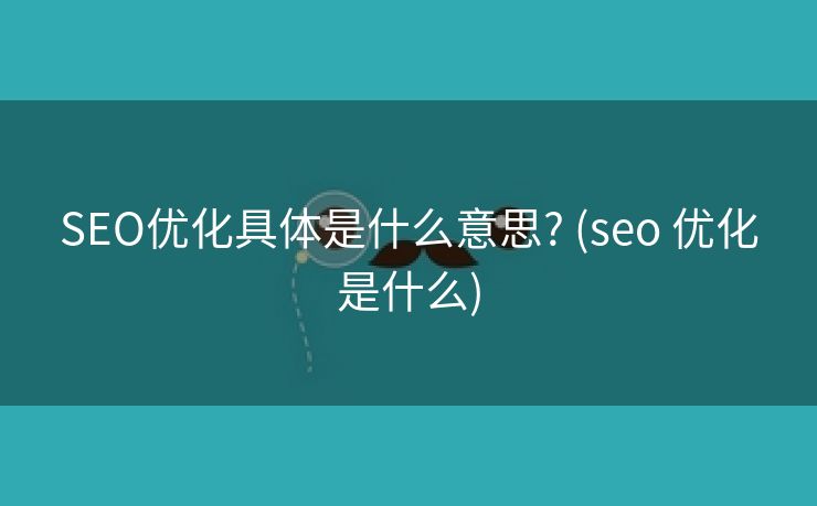 SEO优化具体是什么意思? (seo 优化是什么)