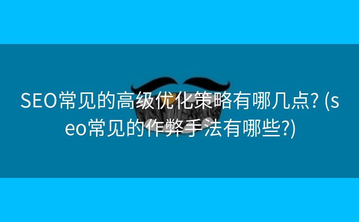 SEO常见的高级优化策略有哪几点? (seo常见的作弊手法有哪些?)