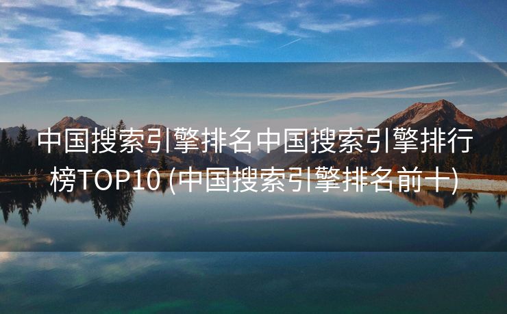 中国搜索引擎排名中国搜索引擎排行榜TOP10 (中国搜索引擎排名前十)