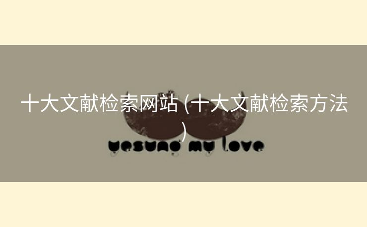 十大文献检索网站 (十大文献检索方法)