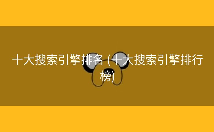 十大搜索引擎排名 (十大搜索引擎排行榜)