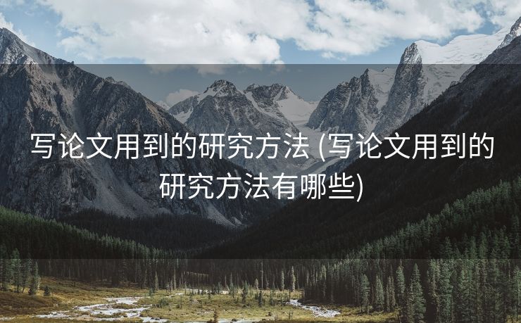 写论文用到的研究方法 (写论文用到的研究方法有哪些)