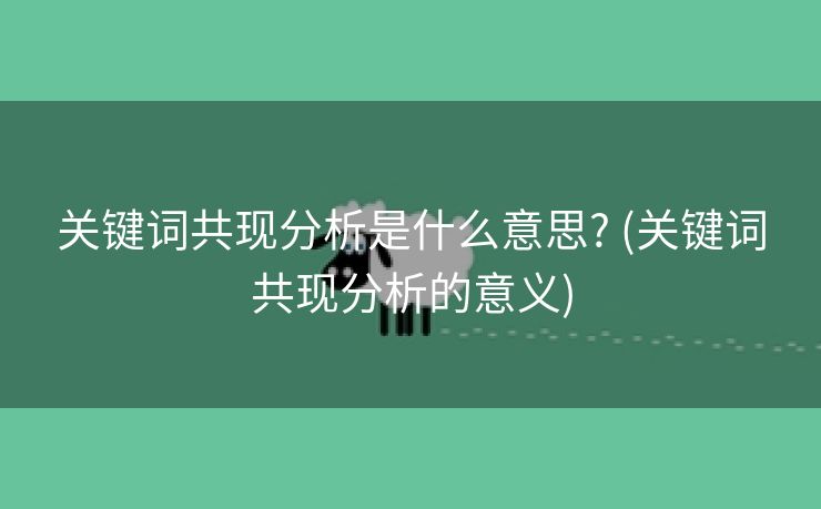 关键词共现分析是什么意思? (关键词共现分析的意义)