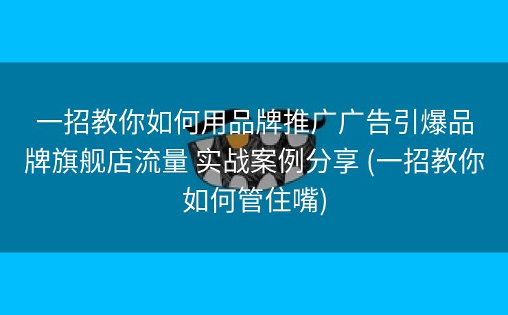 一招教你如何用品牌推广广告引爆品牌旗舰店流量 实战案例分享 (一招教你如何管住嘴)