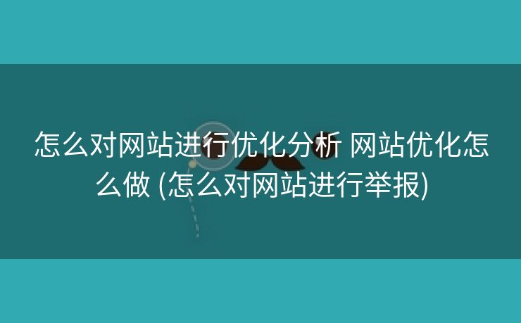 怎么对网站进行优化分析 网站优化怎么做 (怎么对网站进行举报)
