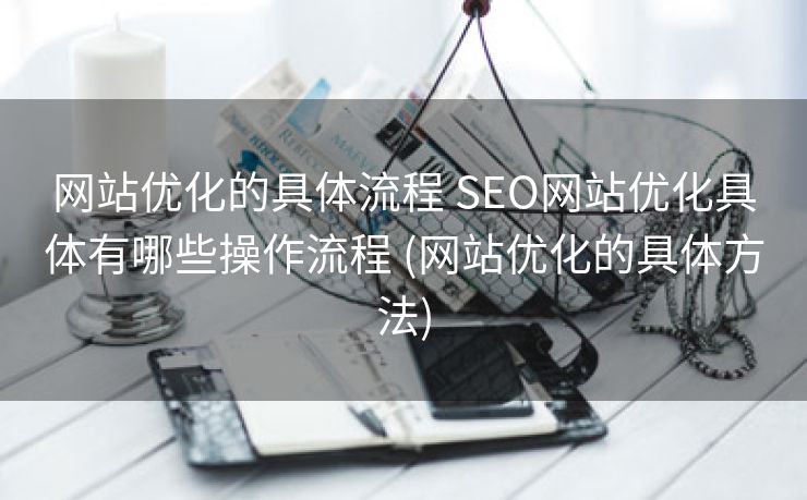 网站优化的具体流程 SEO网站优化具体有哪些操作流程 (网站优化的具体方法)