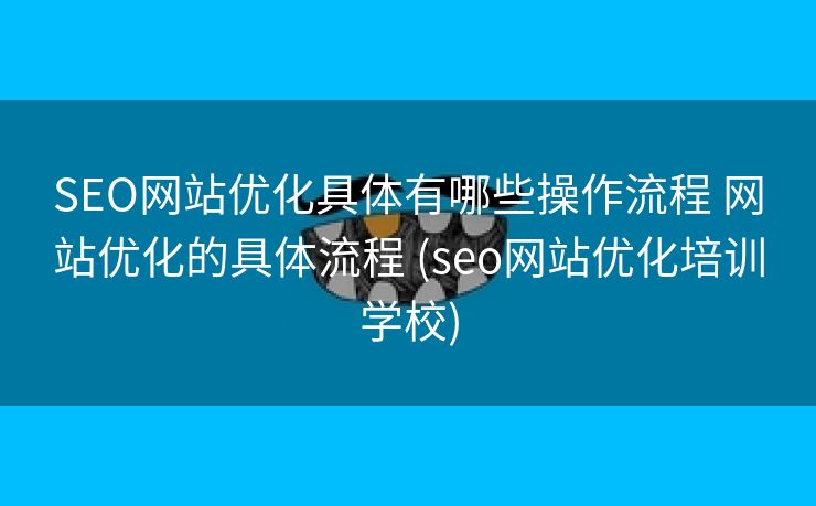 SEO网站优化具体有哪些操作流程 网站优化的具体流程 (seo网站优化培训学校)