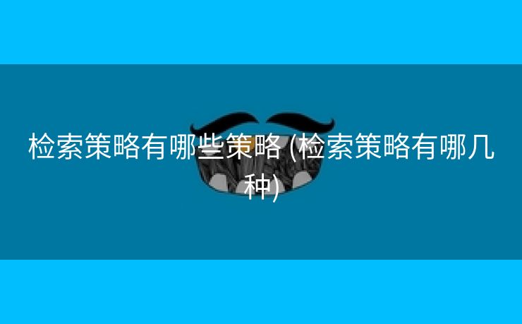 检索策略有哪些策略 (检索策略有哪几种)